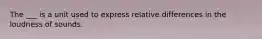 The ___ is a unit used to express relative differences in the loudness of sounds.