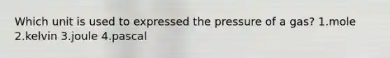 Which unit is used to expressed the pressure of a gas? 1.mole 2.kelvin 3.joule 4.pascal