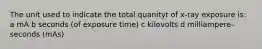 The unit used to indicate the total quanityt of x-ray exposure is: a mA b seconds (of exposure time) c kilovolts d milliampere-seconds (mAs)