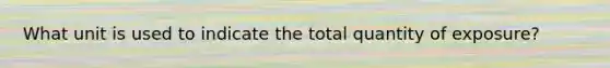 What unit is used to indicate the total quantity of exposure?