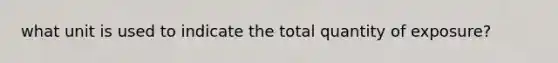 what unit is used to indicate the total quantity of exposure?