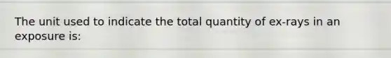 The unit used to indicate the total quantity of ex-rays in an exposure is: