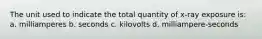 The unit used to indicate the total quantity of x-ray exposure is: a. milliamperes b. seconds c. kilovolts d. milliampere-seconds