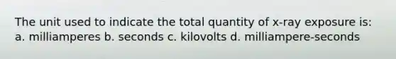 The unit used to indicate the total quantity of x-ray exposure is: a. milliamperes b. seconds c. kilovolts d. milliampere-seconds