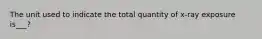 The unit used to indicate the total quantity of x-ray exposure is___?