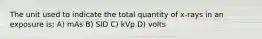 The unit used to indicate the total quantity of x-rays in an exposure is; A) mAs B) SID C) kVp D) volts