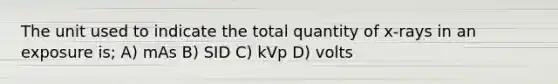 The unit used to indicate the total quantity of x-rays in an exposure is; A) mAs B) SID C) kVp D) volts