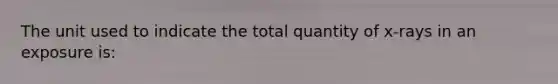 The unit used to indicate the total quantity of x-rays in an exposure is: