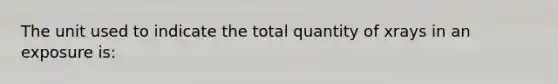 The unit used to indicate the total quantity of xrays in an exposure is: