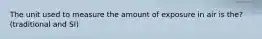 The unit used to measure the amount of exposure in air is the? (traditional and SI)