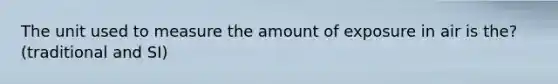 The unit used to measure the amount of exposure in air is the? (traditional and SI)