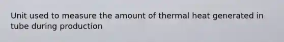 Unit used to measure the amount of thermal heat generated in tube during production