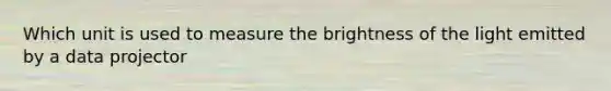 Which unit is used to measure the brightness of the light emitted by a data projector