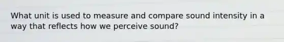 What unit is used to measure and compare sound intensity in a way that reflects how we perceive sound?