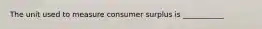 The unit used to measure consumer surplus is ___________