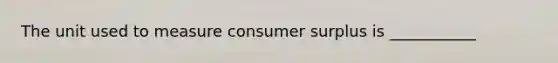 The unit used to measure consumer surplus is ___________