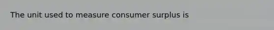 The unit used to measure <a href='https://www.questionai.com/knowledge/k77rlOEdsf-consumer-surplus' class='anchor-knowledge'>consumer surplus</a> is