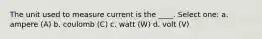 The unit used to measure current is the ____. Select one: a. ampere (A) b. coulomb (C) c. watt (W) d. volt (V)