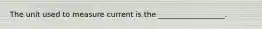 The unit used to measure current is the __________________.