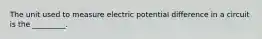 The unit used to measure electric potential difference in a circuit is the _________.