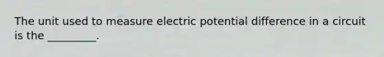 The unit used to measure electric potential difference in a circuit is the _________.