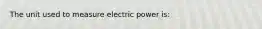 The unit used to measure electric power is: