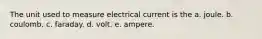 The unit used to measure electrical current is the a. joule. b. coulomb. c. faraday. d. volt. e. ampere.