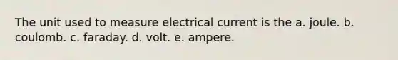 The unit used to measure electrical current is the a. joule. b. coulomb. c. faraday. d. volt. e. ampere.