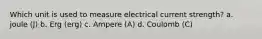 Which unit is used to measure electrical current strength? a. joule (J) b. Erg (erg) c. Ampere (A) d. Coulomb (C)