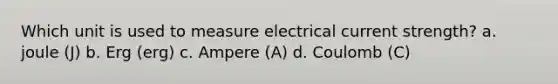 Which unit is used to measure electrical current strength? a. joule (J) b. Erg (erg) c. Ampere (A) d. Coulomb (C)