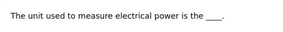 The unit used to measure electrical power is the ____.