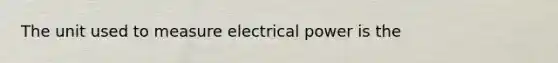 The unit used to measure electrical power is the