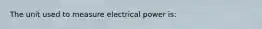 The unit used to measure electrical power is: