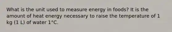 What is the unit used to measure energy in foods? It is the amount of heat energy necessary to raise the temperature of 1 kg (1 L) of water 1°C.