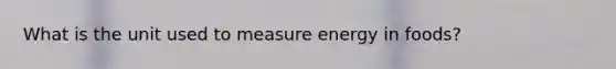 What is the unit used to measure energy in foods?