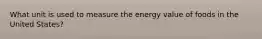 What unit is used to measure the energy value of foods in the United States?