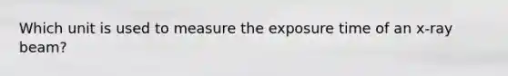 Which unit is used to measure the exposure time of an x-ray beam?