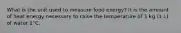 What is the unit used to measure food energy? It is the amount of heat energy necessary to raise the temperature of 1 kg (1 L) of water 1°C.