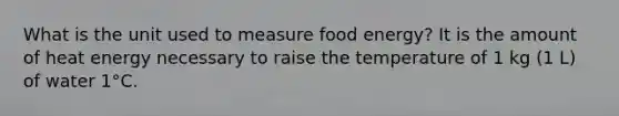 What is the unit used to measure food energy? It is the amount of heat energy necessary to raise the temperature of 1 kg (1 L) of water 1°C.