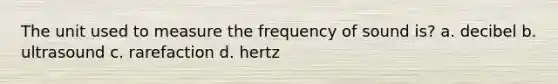 The unit used to measure the frequency of sound is? a. decibel b. ultrasound c. rarefaction d. hertz