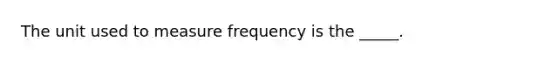 The unit used to measure frequency is the _____.