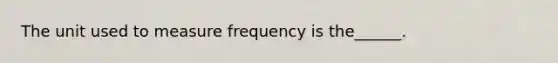 The unit used to measure frequency is the______.