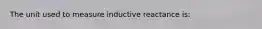 The unit used to measure inductive reactance is: