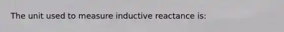 The unit used to measure inductive reactance is: