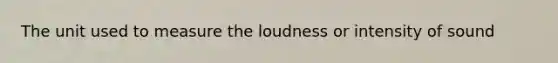 The unit used to measure the loudness or intensity of sound