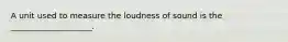 A unit used to measure the loudness of sound is the ____________________.