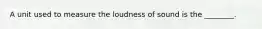 A unit used to measure the loudness of sound is the ________.