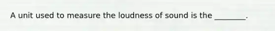 A unit used to measure the loudness of sound is the ________.