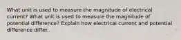 What unit is used to measure the magnitude of electrical current? What unit is used to measure the magnitude of potential difference? Explain how electrical current and potential difference differ.