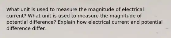 What unit is used to measure the magnitude of electrical current? What unit is used to measure the magnitude of potential difference? Explain how electrical current and potential difference differ.